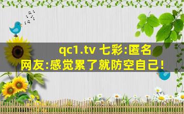 qc1.tv 七彩:匿名网友:感觉累了就防空自己！